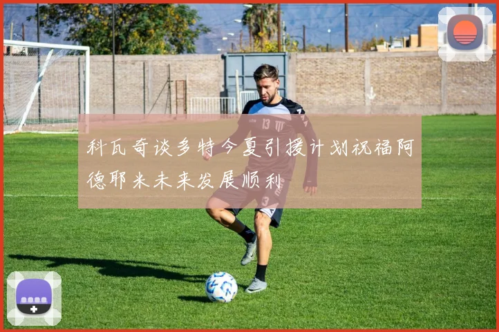 科瓦奇谈多特今夏引援计划祝福阿德耶米未来发展顺利