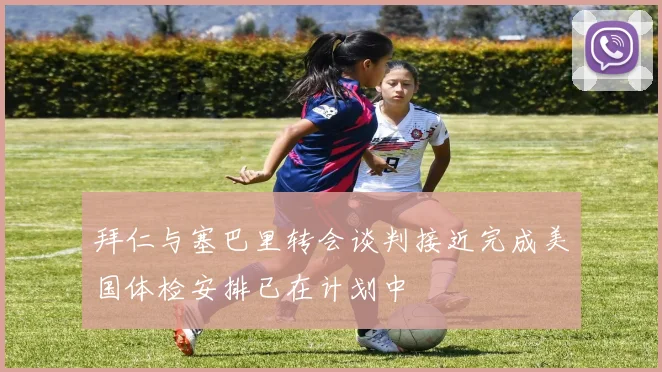 拜仁与塞巴里转会谈判接近完成美国体检安排已在计划中