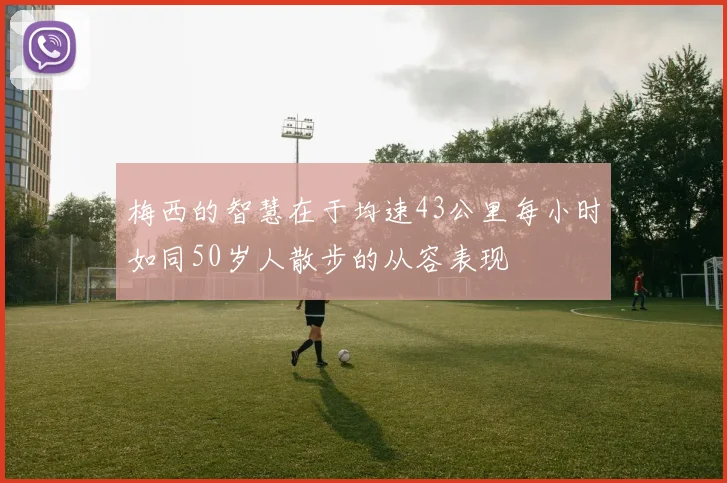 梅西的智慧在于均速43公里每小时如同50岁人散步的从容表现