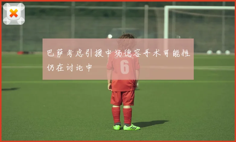 巴萨考虑引援中场德容手术可能性仍在讨论中