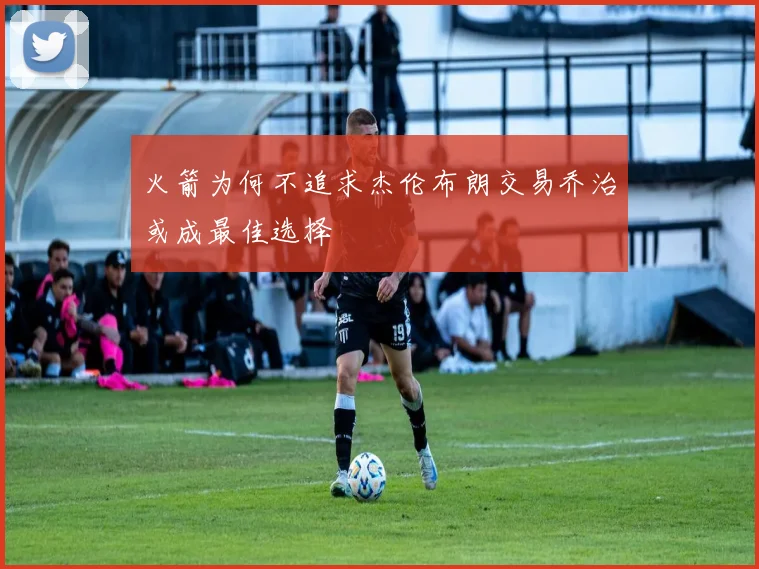火箭为何不追求杰伦布朗交易乔治或成最佳选择