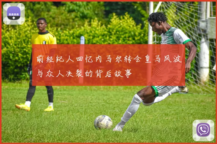 前经纪人回忆内马尔转会皇马风波与众人决裂的背后故事