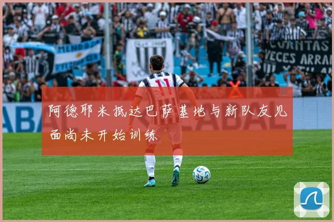 阿德耶米抵达巴萨基地与新队友见面尚未开始训练