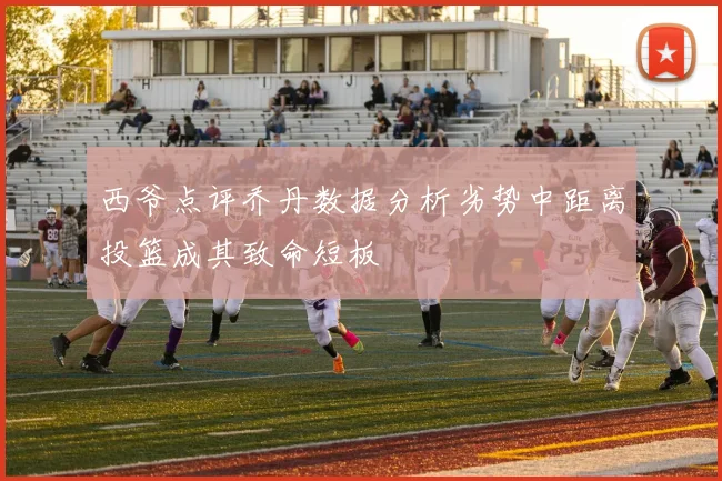 西爷点评乔丹数据分析劣势中距离投篮成其致命短板
