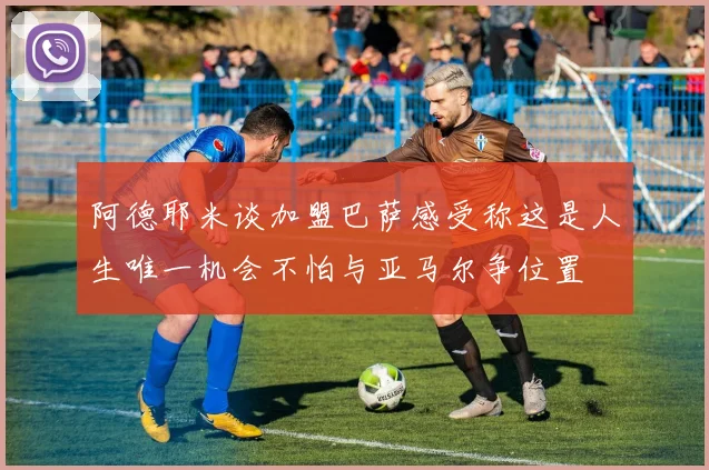 阿德耶米谈加盟巴萨感受称这是人生唯一机会不怕与亚马尔争位置