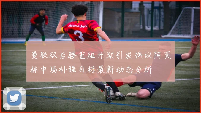 曼联双后腰重组计划引发热议阿莫林中场补强目标最新动态分析