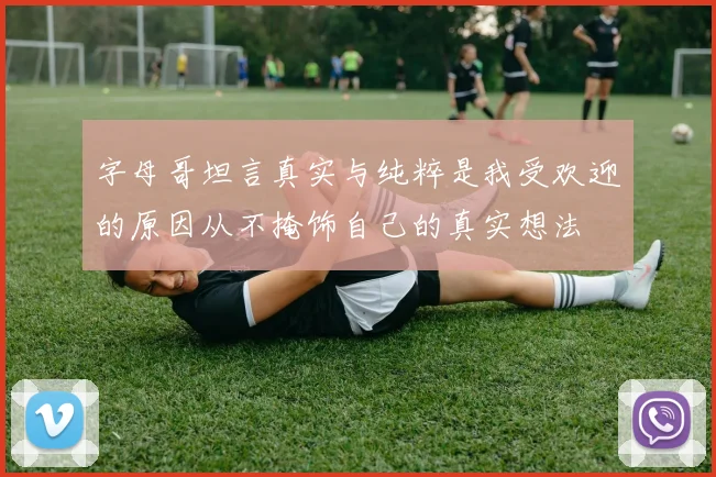 字母哥坦言真实与纯粹是我受欢迎的原因从不掩饰自己的真实想法