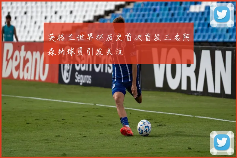 英格兰世界杯历史首次首发三名阿森纳球员引发关注