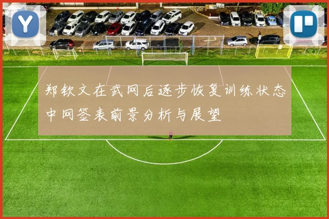 郑钦文在武网后逐步恢复训练状态中网签表前景分析与展望