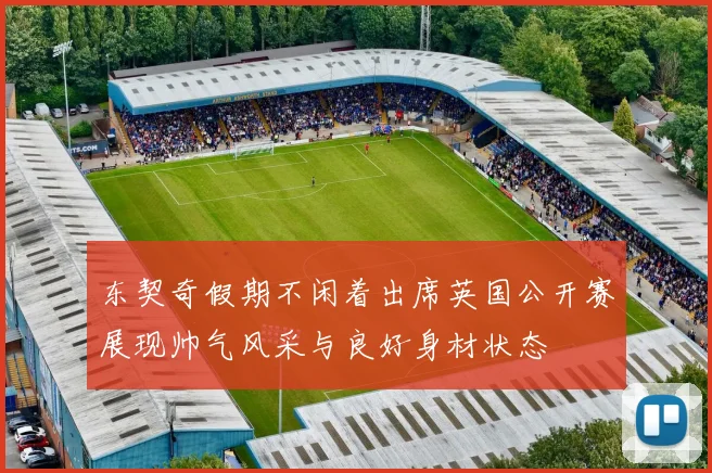 东契奇假期不闲着出席英国公开赛展现帅气风采与良好身材状态