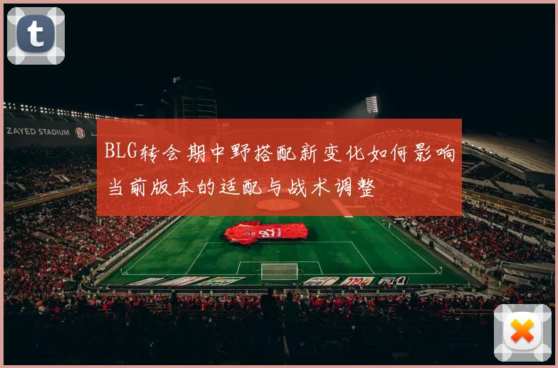 BLG转会期中野搭配新变化如何影响当前版本的适配与战术调整